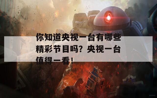 你知道央視一臺(tái)有哪些精彩節(jié)目嗎？央視一臺(tái)值得一看！