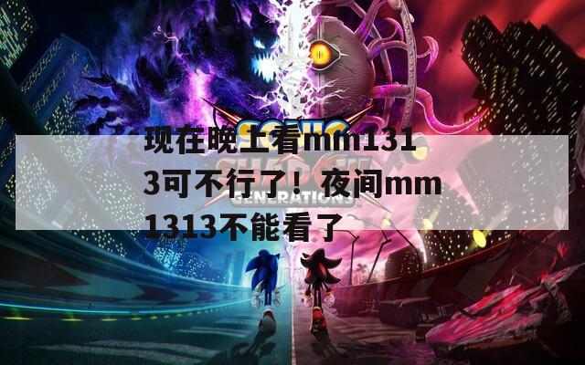現(xiàn)在晚上看mm1313可不行了！夜間mm1313不能看了