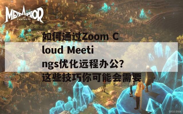 如何通過Zoom Cloud Meetings優(yōu)化遠(yuǎn)程辦公？這些技巧你可能會(huì)需要