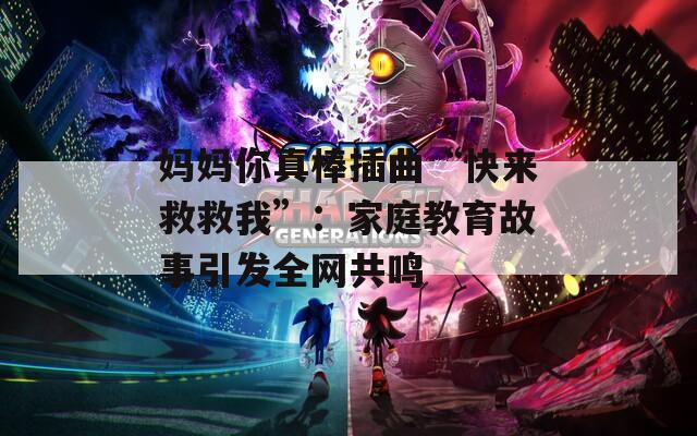 媽媽你真棒插曲“快來救救我”：家庭教育故事引發(fā)全網(wǎng)共鳴