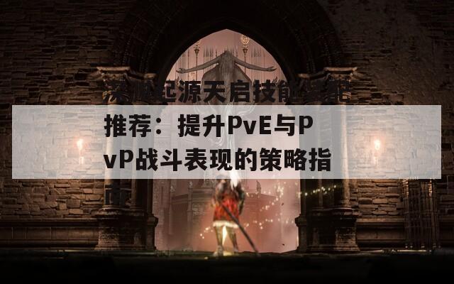 深淵起源天啟技能裝配推薦：提升PvE與PvP戰(zhàn)斗表現(xiàn)的策略指南
