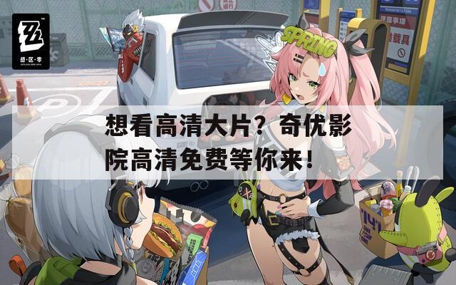 想看高清大片？奇優(yōu)影院高清免費等你來！
