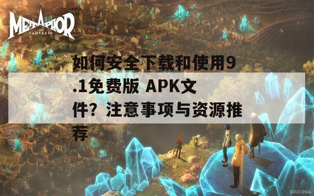 如何安全下載和使用9.1免費(fèi)版 APK文件？注意事項與資源推薦