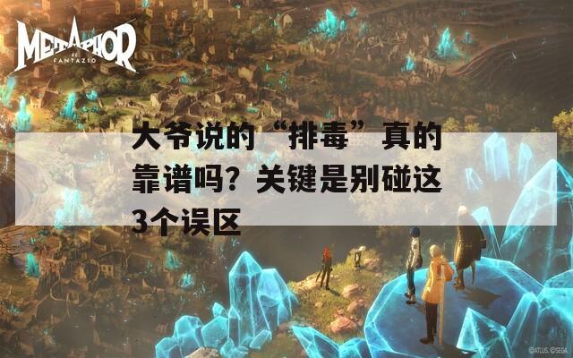 大爺說的“排毒”真的靠譜嗎？關(guān)鍵是別碰這3個(gè)誤區(qū)