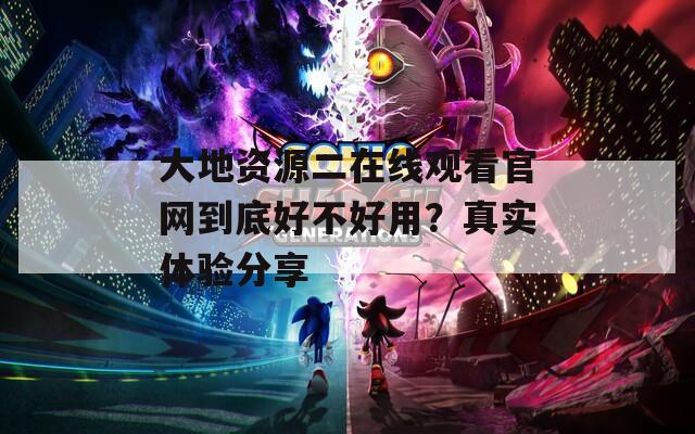 大地資源二在線觀看官網(wǎng)到底好不好用？真實體驗分享