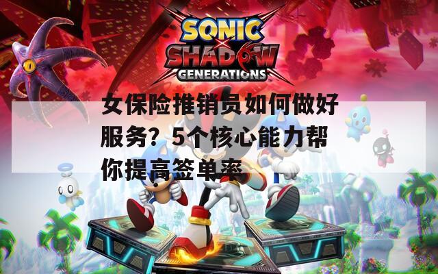 女保險推銷員如何做好服務(wù)？5個核心能力幫你提高簽單率