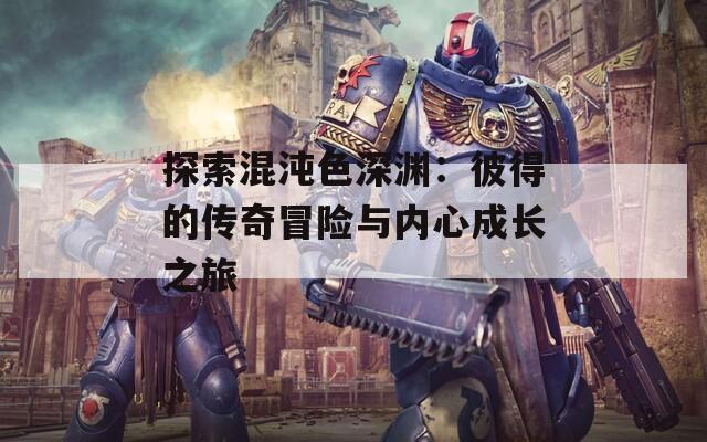 探索混沌色深淵：彼得的傳奇冒險(xiǎn)與內(nèi)心成長(zhǎng)之旅