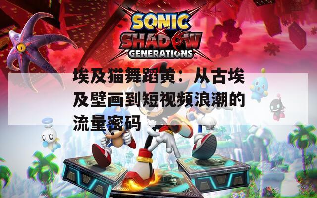 埃及貓舞蹈黃：從古埃及壁畫到短視頻浪潮的流量密碼