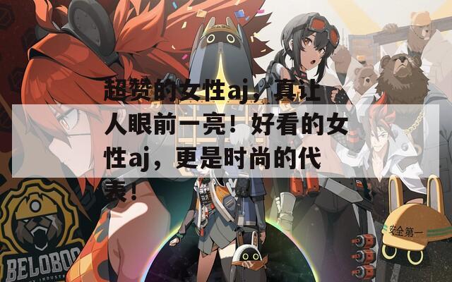 超贊的女性aj，真讓人眼前一亮！好看的女性aj，更是時(shí)尚的代表！