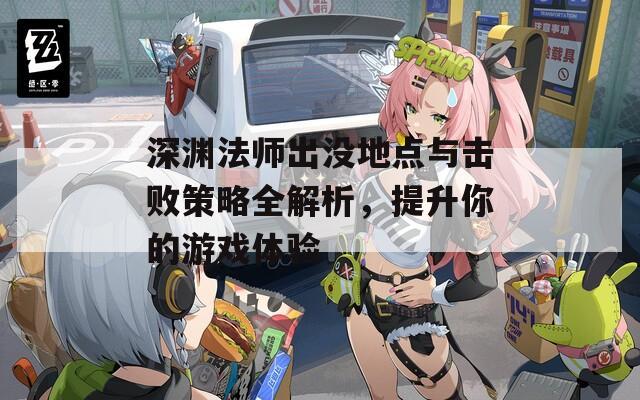 深淵法師出沒地點與擊敗策略全解析，提升你的游戲體驗