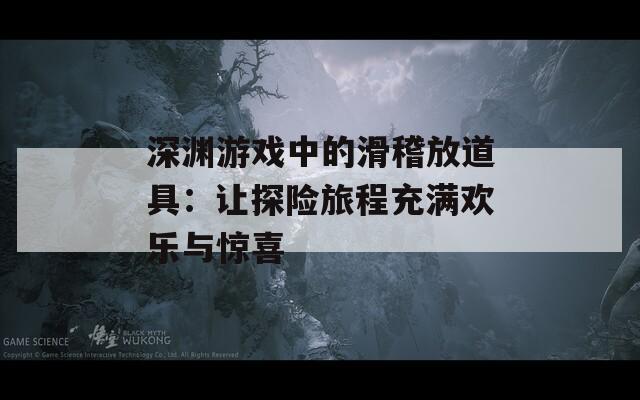 深淵游戲中的滑稽放道具：讓探險(xiǎn)旅程充滿歡樂與驚喜