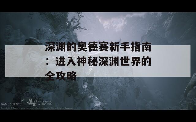 深淵的奧德賽新手指南：進入神秘深淵世界的全攻略