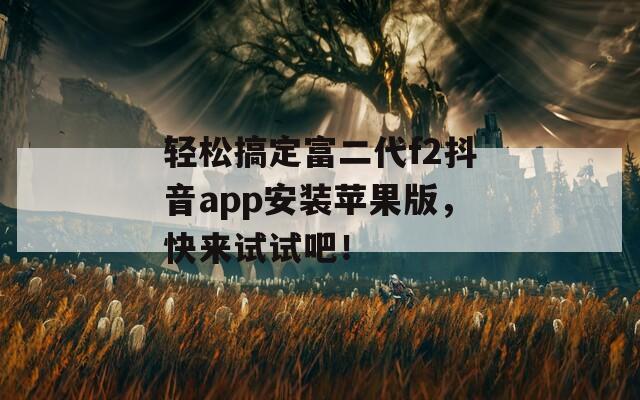 輕松搞定富二代f2抖音app安裝蘋(píng)果版，快來(lái)試試吧！