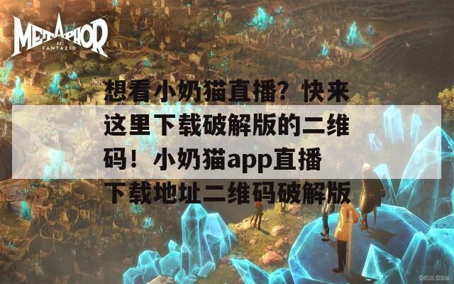 想看小奶貓直播？快來這里下載破解版的二維碼！小奶貓app直播下載地址二維碼破解版