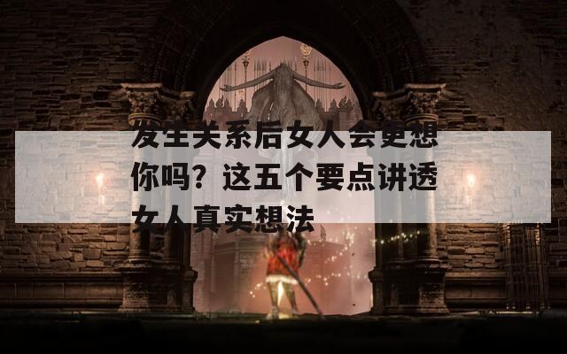 發(fā)生關系后女人會更想你嗎？這五個要點講透女人真實想法