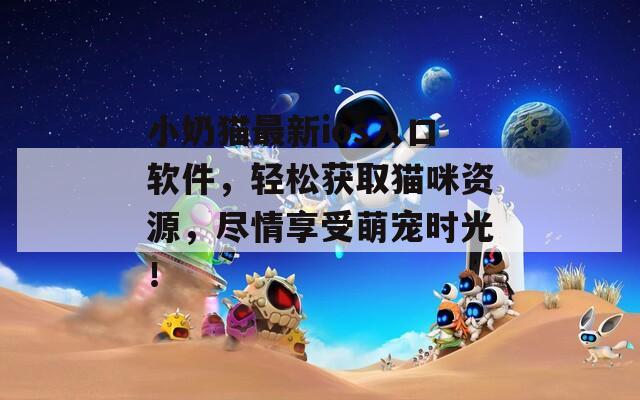 小奶貓最新ios入口軟件，輕松獲取貓咪資源，盡情享受萌寵時光！