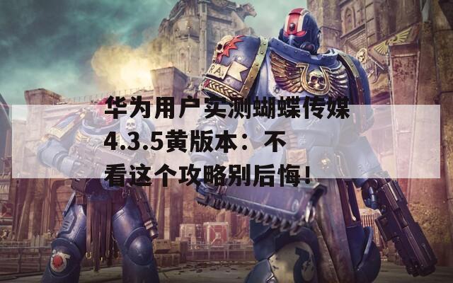 華為用戶實測蝴蝶傳媒4.3.5黃版本：不看這個攻略別后悔！