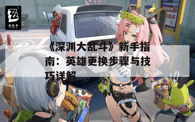 《深淵大亂斗》新手指南：英雄更換步驟與技巧詳解