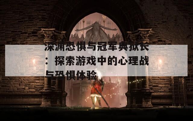 深淵恐懼與冠軍典獄長(zhǎng)：探索游戲中的心理戰(zhàn)與恐懼體驗(yàn)