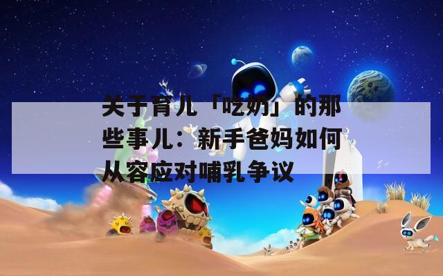 關于育兒「吃奶」的那些事兒：新手爸媽如何從容應對哺乳爭議