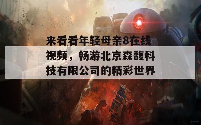 來(lái)看看年輕母親8在線視頻，暢游北京森馥科技有限公司的精彩世界！