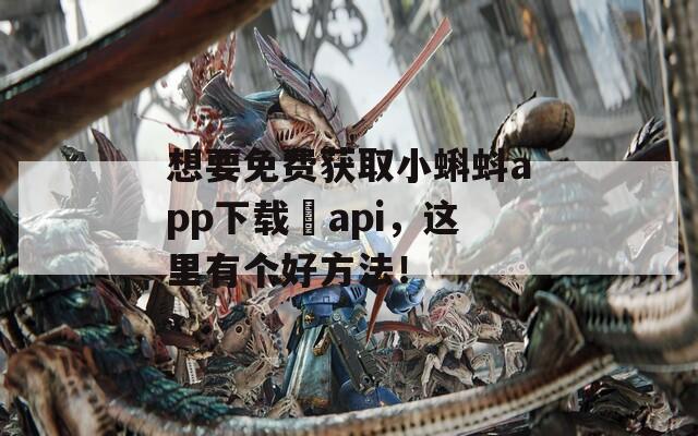 想要免費獲取小蝌蚪app下載汅api，這里有個好方法！
