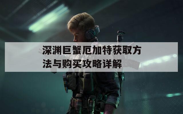 深淵巨蟹厄加特獲取方法與購買攻略詳解