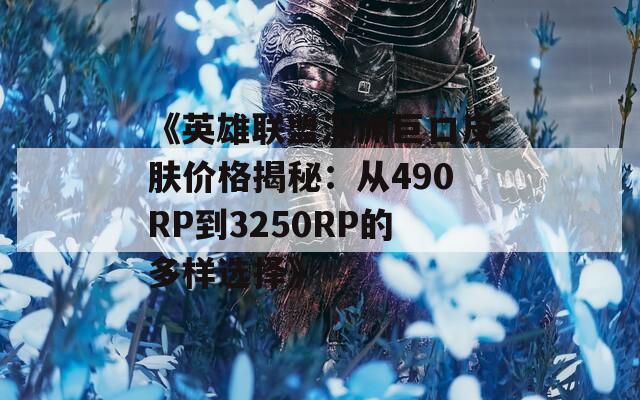 《英雄聯(lián)盟深淵巨口皮膚價(jià)格揭秘：從490RP到3250RP的多樣選擇》