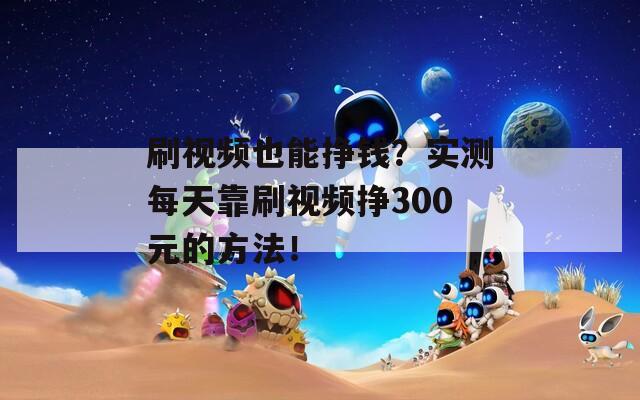 刷視頻也能掙錢？實(shí)測(cè)每天靠刷視頻掙300元的方法！