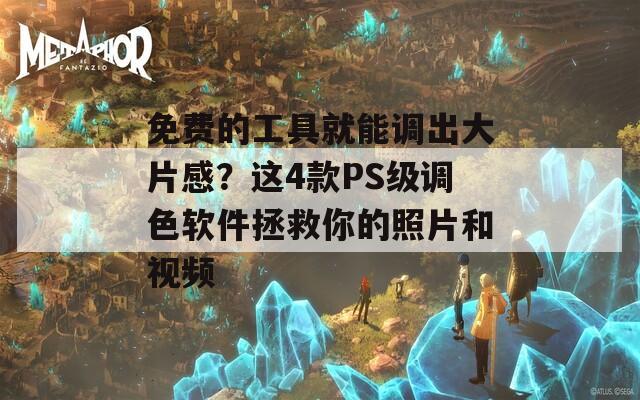 免費的工具就能調出大片感？這4款PS級調色軟件拯救你的照片和視頻