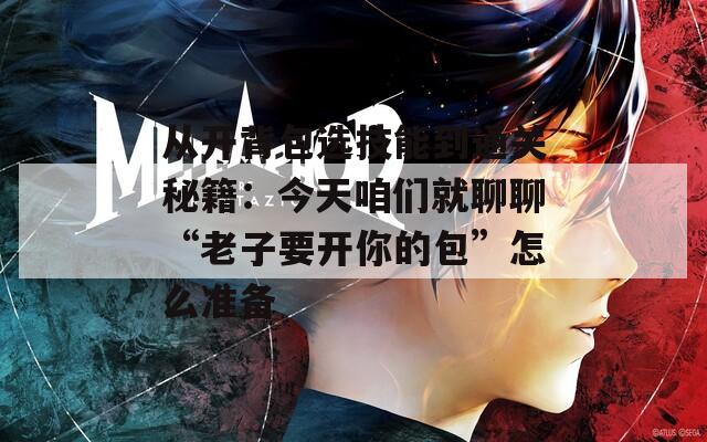 從開(kāi)背包選技能到通關(guān)秘籍：今天咱們就聊聊“老子要開(kāi)你的包”怎么準(zhǔn)備