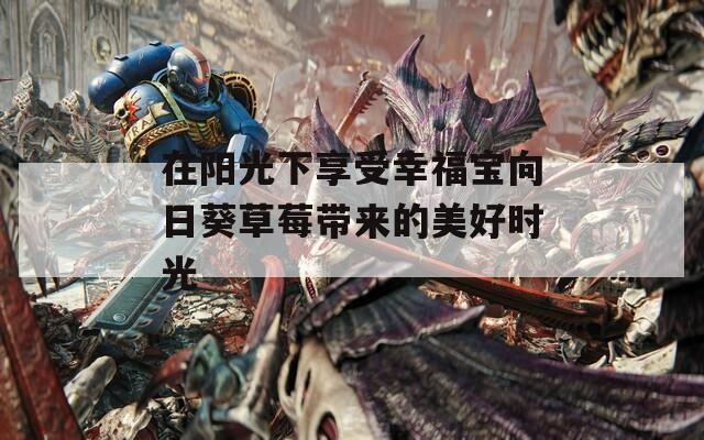 在陽光下享受幸福寶向日葵草莓帶來的美好時光