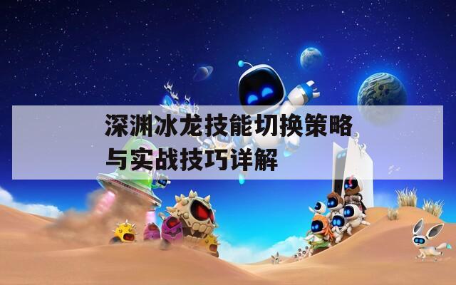 深淵冰龍技能切換策略與實(shí)戰(zhàn)技巧詳解