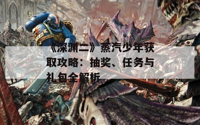 《深淵二》蒸汽少年獲取攻略：抽獎、任務(wù)與禮包全解析