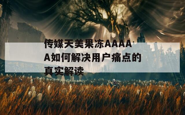 傳媒天美果凍AAAAA如何解決用戶痛點(diǎn)的真實(shí)解讀
