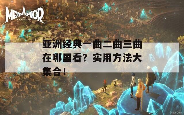 亞洲經(jīng)典一曲二曲三曲在哪里看？實(shí)用方法大集合！