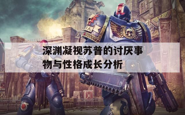 深淵凝視蘇普的討厭事物與性格成長分析