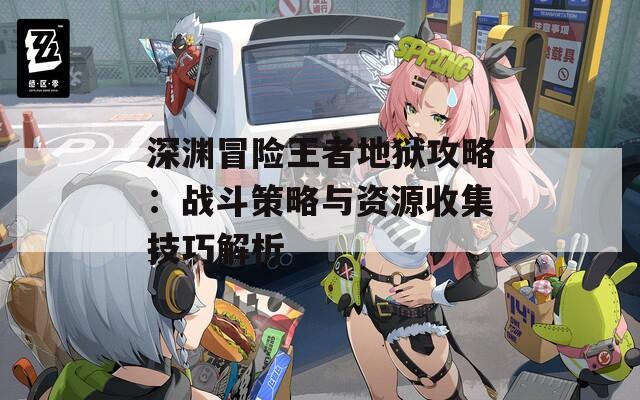 深淵冒險(xiǎn)王者地獄攻略：戰(zhàn)斗策略與資源收集技巧解析