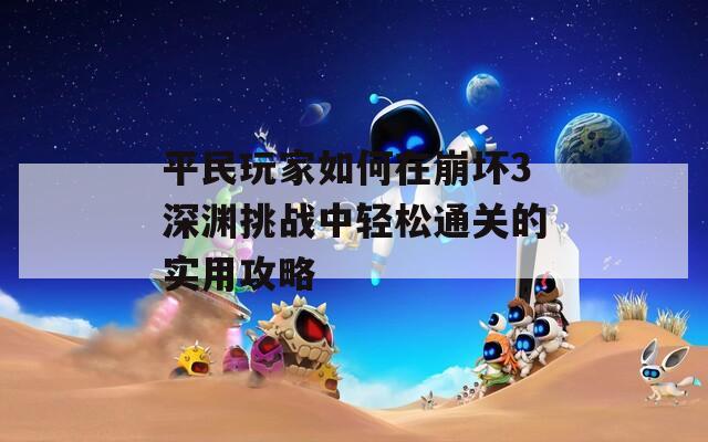 平民玩家如何在崩壞3深淵挑戰(zhàn)中輕松通關(guān)的實用攻略