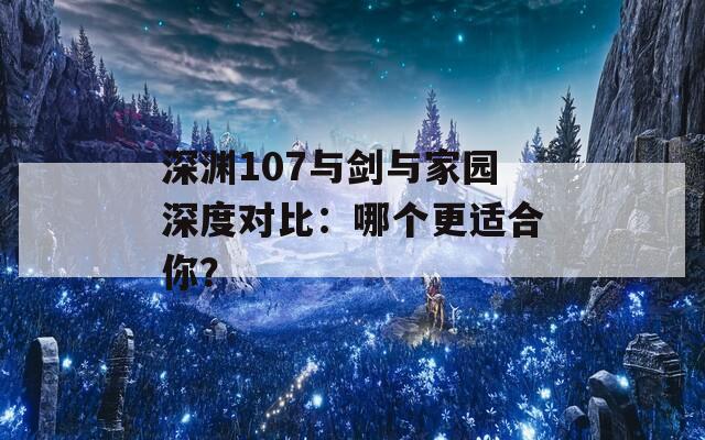 深淵107與劍與家園深度對比：哪個更適合你？