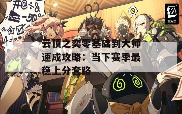 云頂之奕零基礎到大師速成攻略：當下賽季最穩(wěn)上分套路