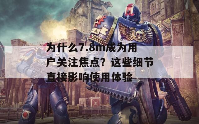 為什么7.8m成為用戶關(guān)注焦點(diǎn)？這些細(xì)節(jié)直接影響使用體驗(yàn)