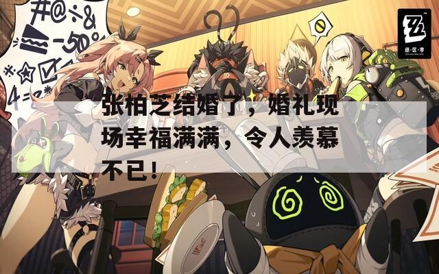 張柏芝結(jié)婚了，婚禮現(xiàn)場(chǎng)幸福滿滿，令人羨慕不已！