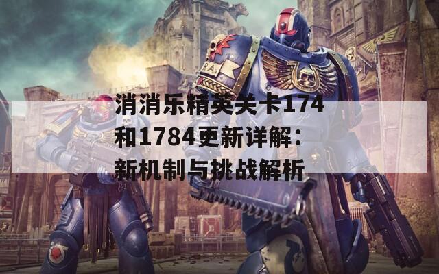 消消樂精英關(guān)卡174和1784更新詳解：新機(jī)制與挑戰(zhàn)解析