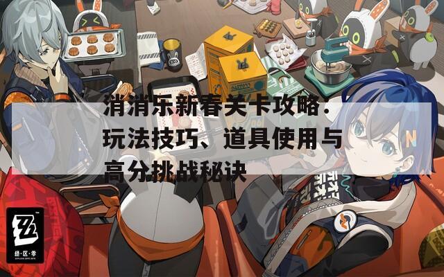 消消樂(lè)新春關(guān)卡攻略：玩法技巧、道具使用與高分挑戰(zhàn)秘訣