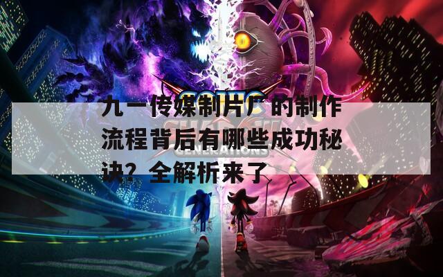 九一傳媒制片廠的制作流程背后有哪些成功秘訣？全解析來了