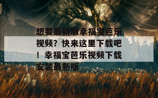 想要最新版幸福寶芭樂視頻？快來這里下載吧！幸福寶芭樂視頻下載安裝最新版
