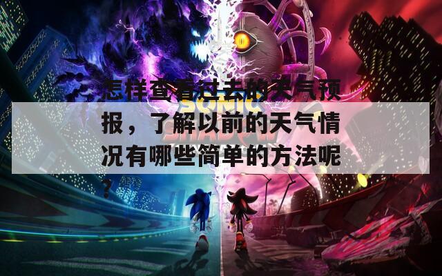 怎樣查看過去的天氣預(yù)報，了解以前的天氣情況有哪些簡單的方法呢？