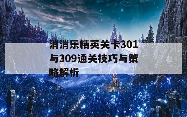 消消樂(lè)精英關(guān)卡301與309通關(guān)技巧與策略解析
