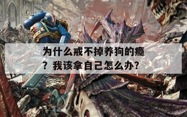 為什么戒不掉養(yǎng)狗的癮？我該拿自己怎么辦？